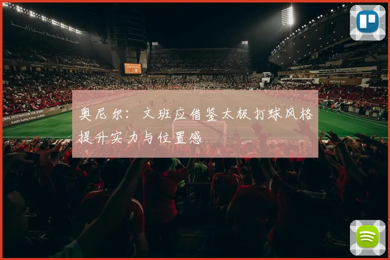 奥尼尔:文班应借鉴太极打球风格提升实力与位置感