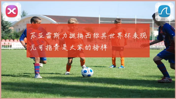 苏亚雷斯力挺梅西称其世界杯表现无可指责是大家的榜样