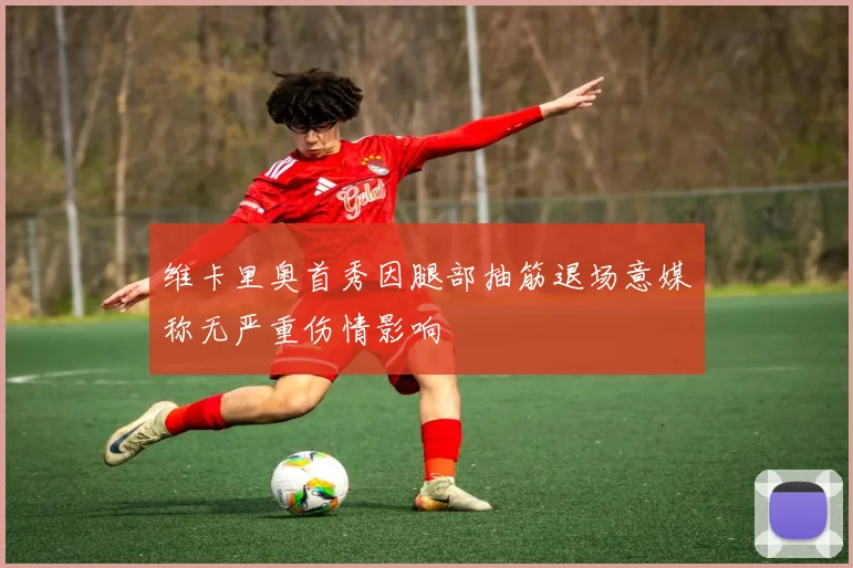 维卡里奥首秀因腿部抽筋退场意媒称无严重伤情影响