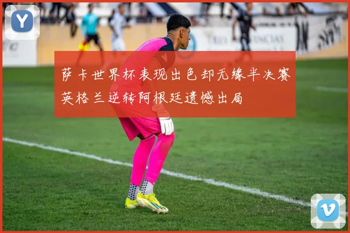 萨卡世界杯表现出色却无缘半决赛英格兰逆转阿根廷遗憾出局
