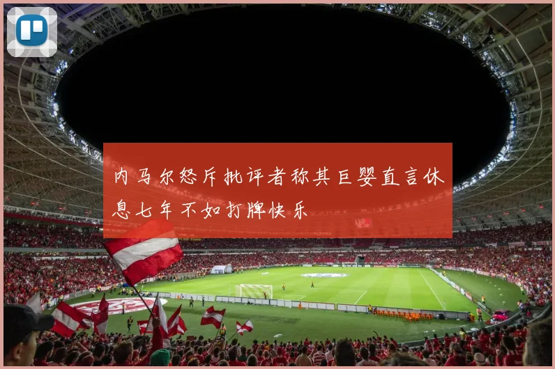 内马尔怒斥批评者称其巨婴直言休息七年不如打牌快乐