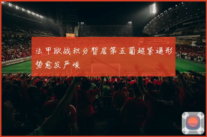 法甲欧战积分暂居第五葡超紧逼形势愈发严峻